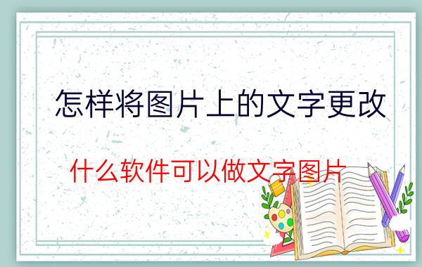 怎样将图片上的文字更改 什么软件可以做文字图片？